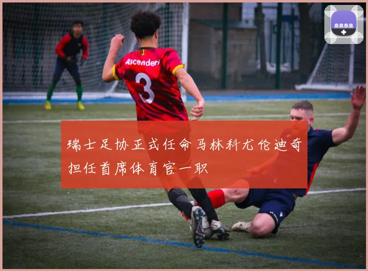 瑞士足协正式任命马林科尤伦迪奇担任首席体育官一职