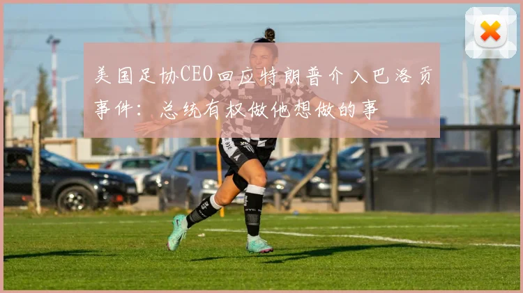 美国足协CEO回应特朗普介入巴洛贡事件：总统有权做他想做的事