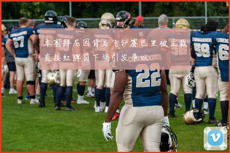 本塞拜尼因背后飞铲赛巴里被主裁直接红牌罚下场引发争议