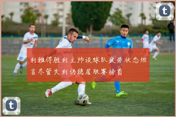 利雅得胜利主帅谈球队疲劳状态坦言尽管失利仍稳居联赛榜首