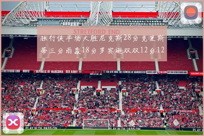独行侠半场大胜尼克斯28分克里斯蒂三分雨轰18分罗宾逊双双12分12篮板表现出色