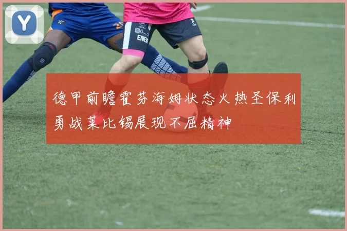 德甲前瞻霍芬海姆状态火热圣保利勇战莱比锡展现不屈精神