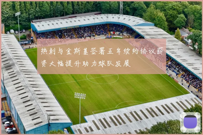 热刺与金斯基签署五年续约协议薪资大幅提升助力球队发展