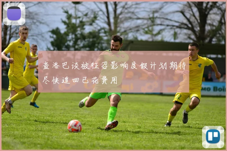 查洛巴谈被征召影响度假计划期待尽快追回已花费用