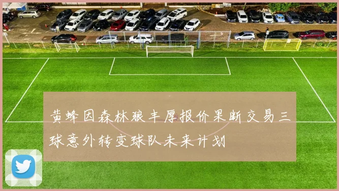 黄蜂因森林狼丰厚报价果断交易三球意外转变球队未来计划