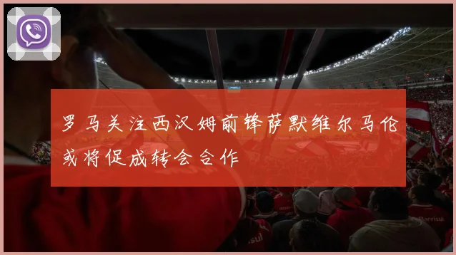 罗马关注西汉姆前锋萨默维尔马伦或将促成转会合作