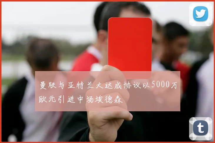 曼联与亚特兰大达成协议以5000万欧元引进中场埃德森