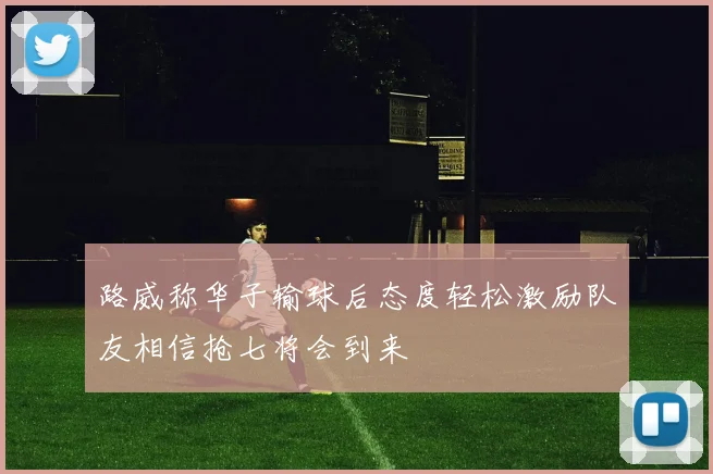 路威称华子输球后态度轻松激励队友相信抢七将会到来