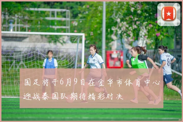 国足将于6月9日在金华市体育中心迎战泰国队期待精彩对决