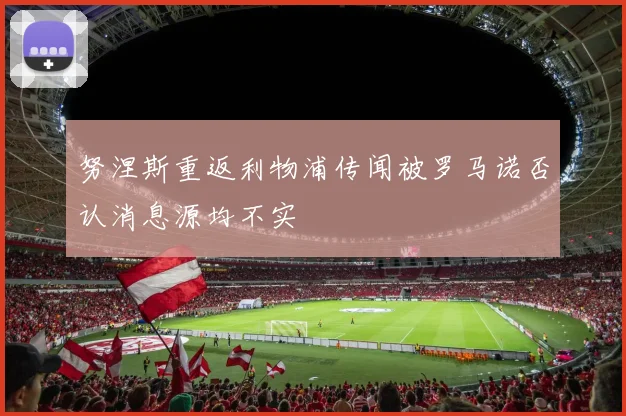 努涅斯重返利物浦传闻被罗马诺否认消息源均不实