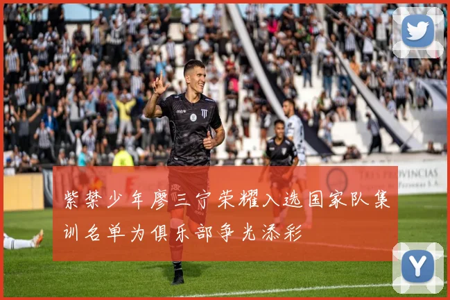 紫禁少年廖三宁荣耀入选国家队集训名单为俱乐部争光添彩