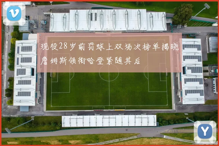 现役28岁前罚球上双场次榜单揭晓詹姆斯领衔哈登紧随其后