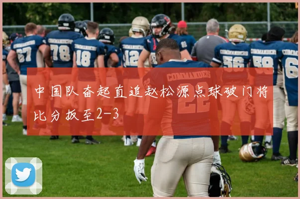中国队奋起直追赵松源点球破门将比分扳至2-3