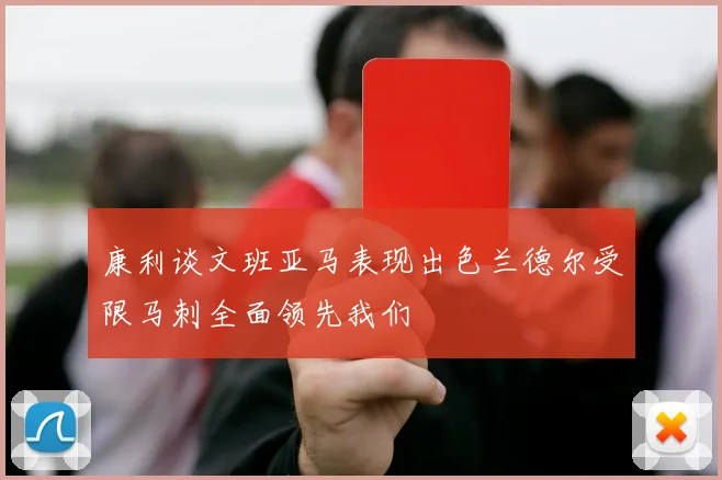 康利谈文班亚马表现出色兰德尔受限马刺全面领先我们