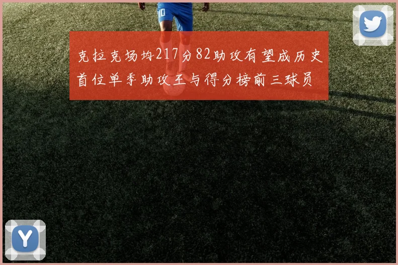 克拉克场均217分82助攻有望成历史首位单季助攻王与得分榜前三球员