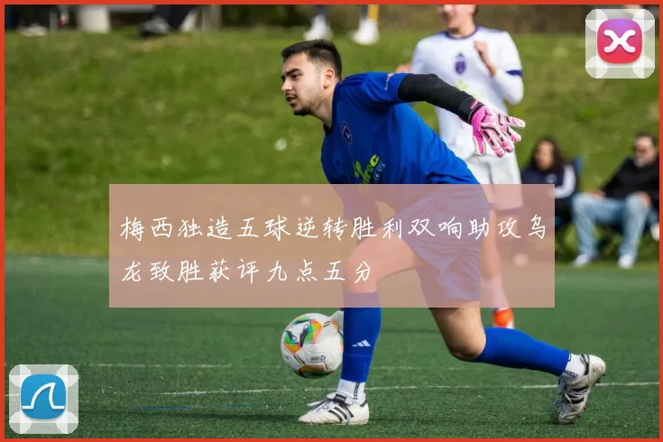 梅西独造五球逆转胜利双响助攻乌龙致胜获评九点五分