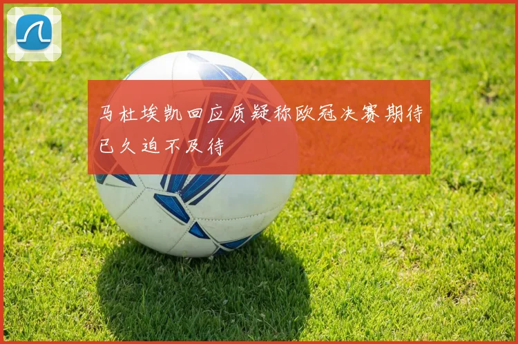 马杜埃凯回应质疑称欧冠决赛期待已久迫不及待
