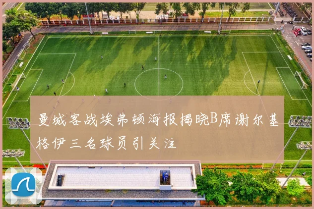 曼城客战埃弗顿海报揭晓B席谢尔基格伊三名球员引关注