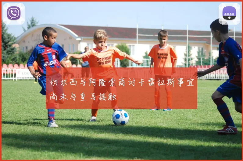切尔西与阿隆索商讨卡雷拉斯事宜尚未与皇马接触