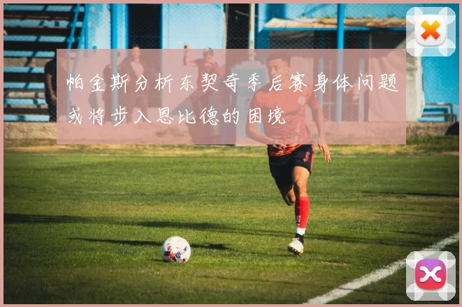 帕金斯分析东契奇季后赛身体问题或将步入恩比德的困境