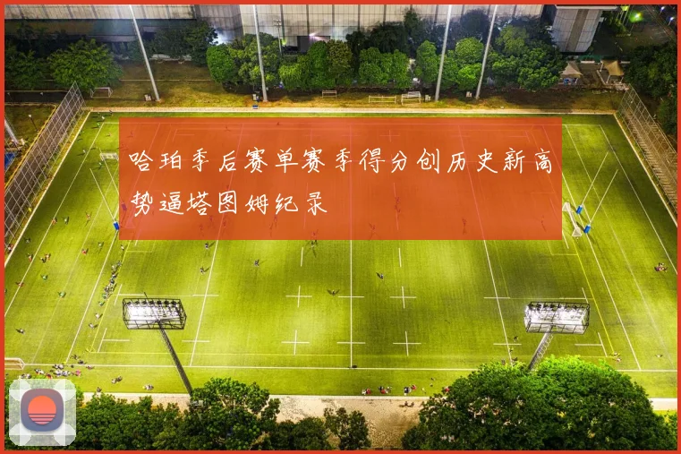 哈珀季后赛单赛季得分创历史新高势逼塔图姆纪录