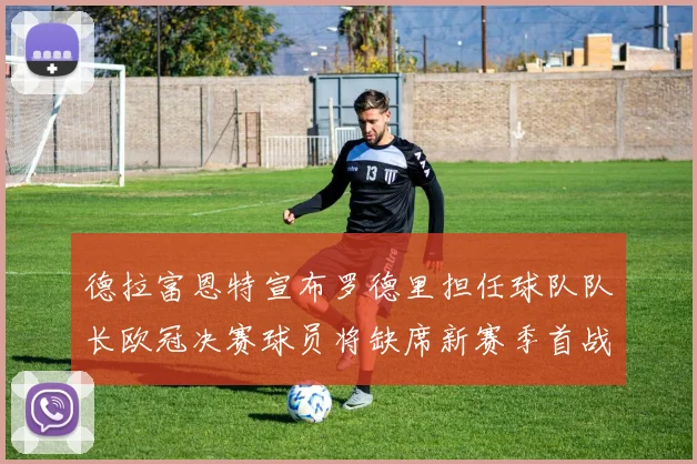 德拉富恩特宣布罗德里担任球队队长欧冠决赛球员将缺席新赛季首战
