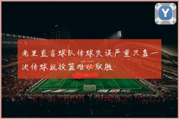 老里直言球队传球失误严重只靠一次传球就投篮难以取胜