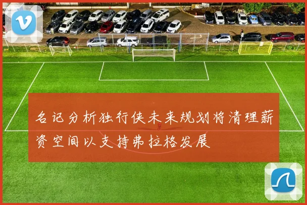 名记分析独行侠未来规划将清理薪资空间以支持弗拉格发展