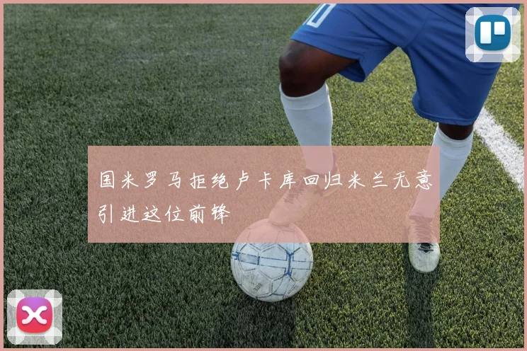 国米罗马拒绝卢卡库回归米兰无意引进这位前锋