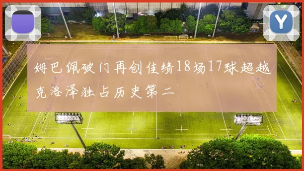 姆巴佩破门再创佳绩18场17球超越克洛泽独占历史第二