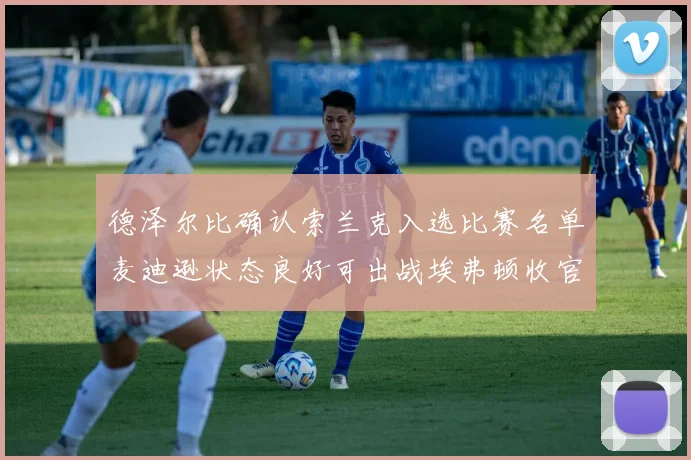 德泽尔比确认索兰克入选比赛名单麦迪逊状态良好可出战埃弗顿收官战