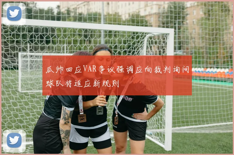 瓜帅回应VAR争议强调应向裁判询问球队将适应新规则