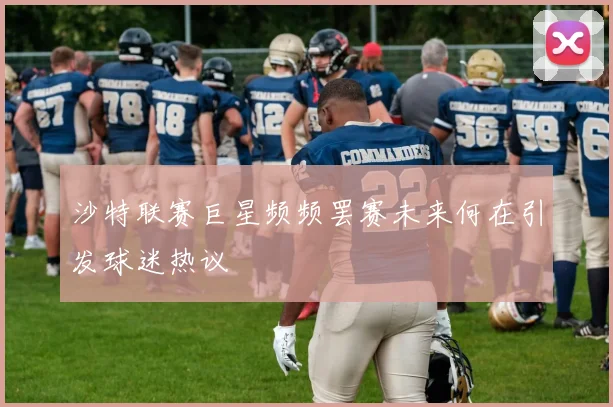 沙特联赛巨星频频罢赛未来何在引发球迷热议