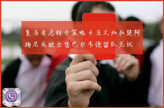 皇马考虑转会策略卡马文加和楚阿梅尼或被出售巴尔韦德留队无忧