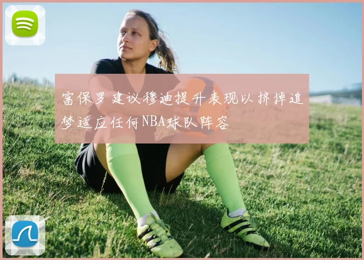 富保罗建议穆迪提升表现以挤掉追梦适应任何NBA球队阵容
