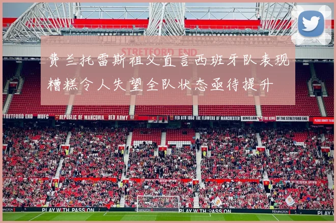 费兰托雷斯祖父直言西班牙队表现糟糕令人失望全队状态亟待提升
