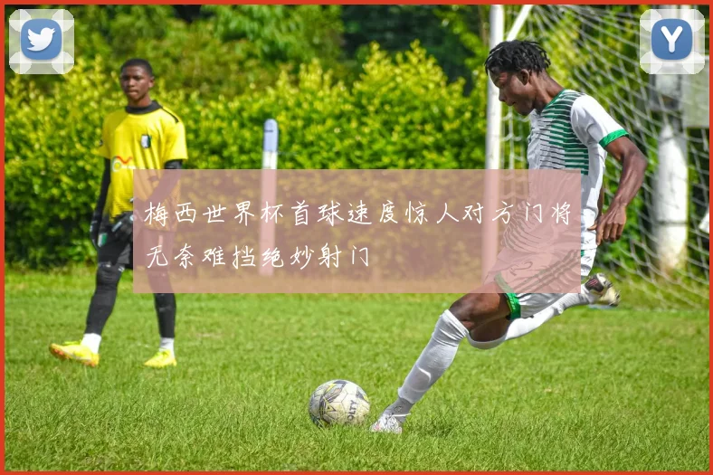 梅西世界杯首球速度惊人对方门将无奈难挡绝妙射门