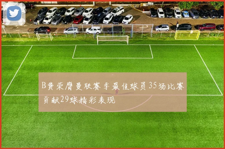 B费荣膺曼联赛季最佳球员35场比赛贡献29球精彩表现