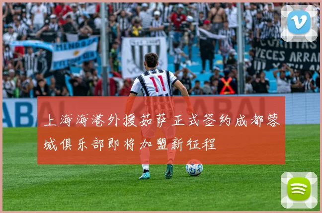 上海海港外援茹萨正式签约成都蓉城俱乐部即将加盟新征程