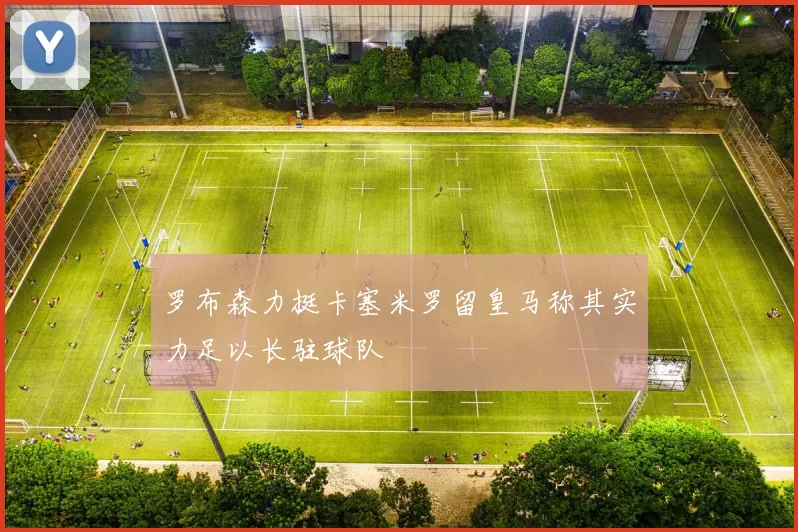罗布森力挺卡塞米罗留皇马称其实力足以长驻球队